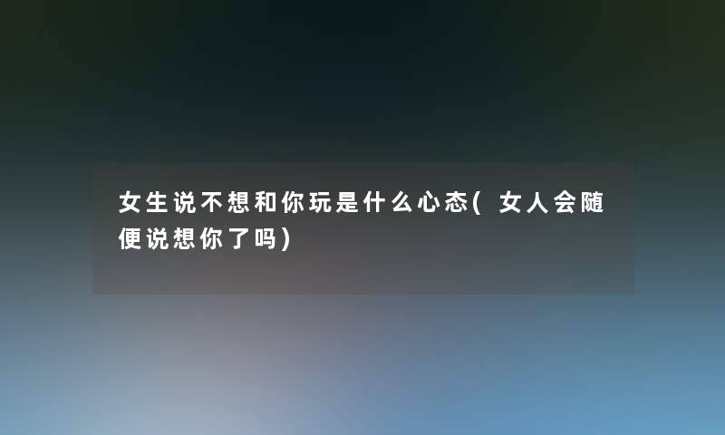 女生说不想和你玩是什么心态(女人会随便说想你了吗)