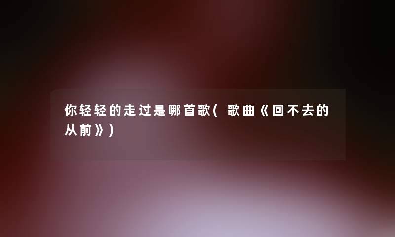 你轻轻的走过是哪首歌(歌曲《回不去的从前》)