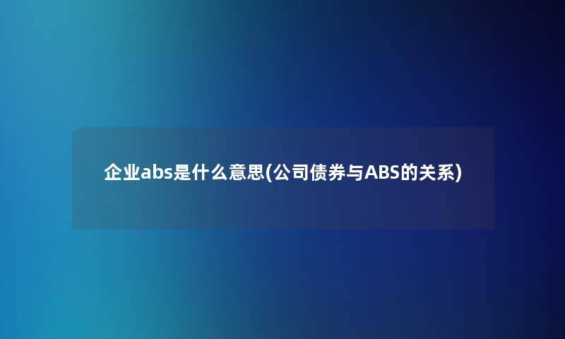 企业abs是什么意思(公司债券与ABS的关系)