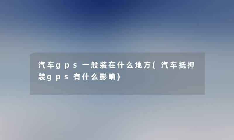 汽车gps一般装在什么地方(汽车抵押装gps有什么影响)