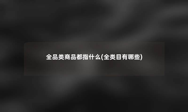 全品类商品都指什么(全类目有哪些)