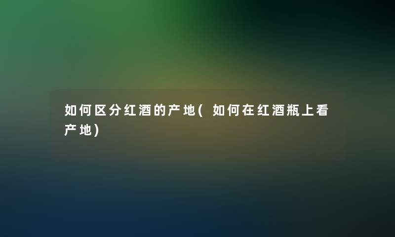 如何区分红酒的产地(如何在红酒瓶上看产地)