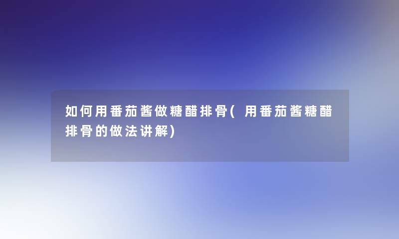 如何用番茄酱做糖醋排骨(用番茄酱糖醋排骨的做法讲解)