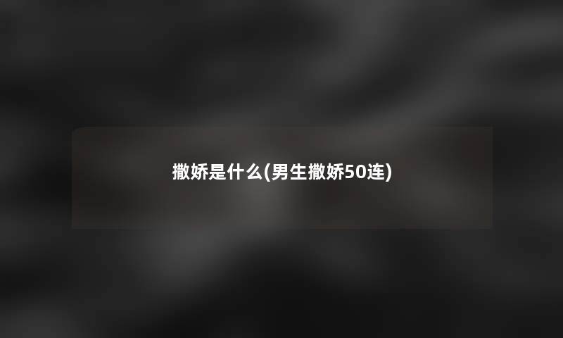 撒娇是什么(男生撒娇50连)