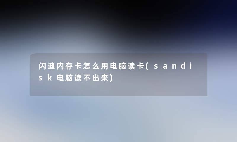 闪迪内存卡怎么用电脑读卡(sandisk电脑读不出来)