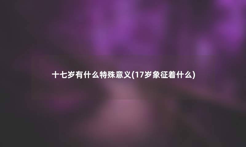 十七岁有什么特殊意义(17岁象征着什么)