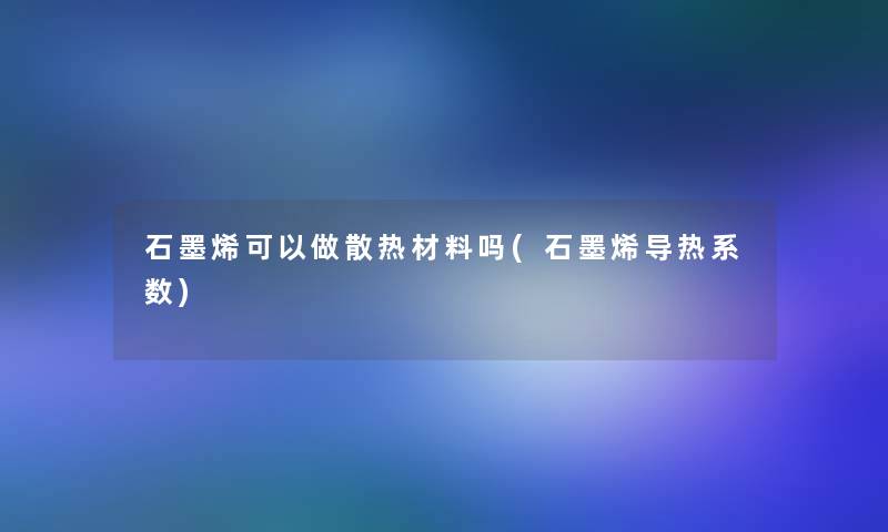 石墨烯可以做散热材料吗(石墨烯导热系数)