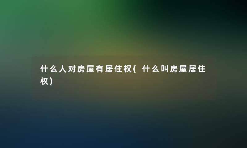 什么人对房屋有居住权(什么叫房屋居住权)