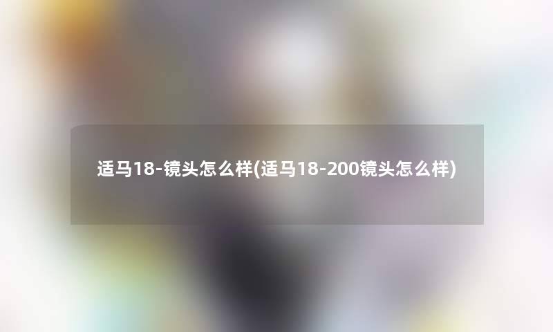 适马18-镜头怎么样(适马18-200镜头怎么样)