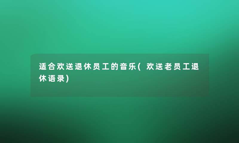 适合欢送退休员工的音乐(欢送老员工退休语录)