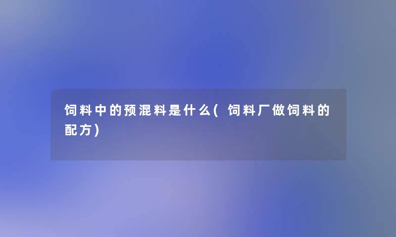 饲料中的预混料是什么(饲料厂做饲料的配方)