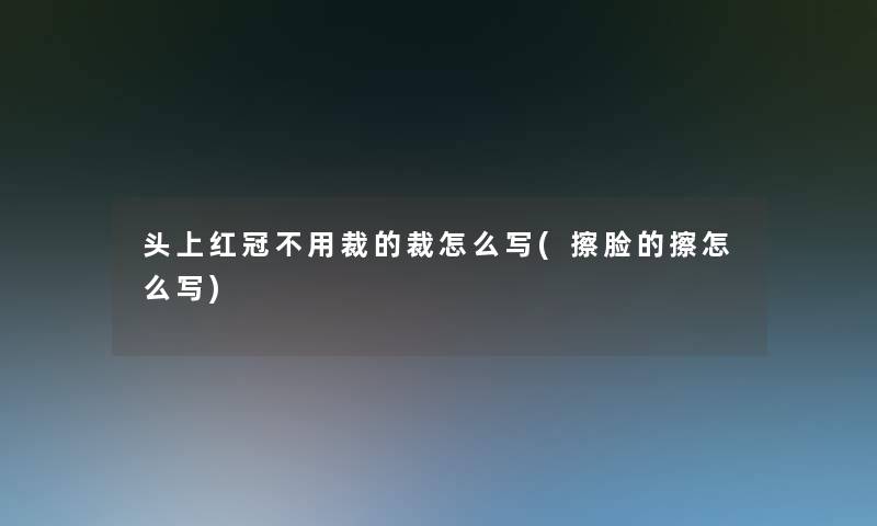 头上红冠不用裁的裁怎么写(擦脸的擦怎么写)