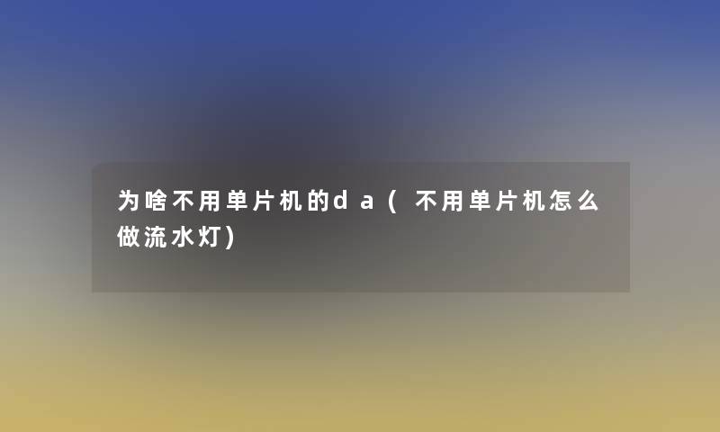 为啥不用单片机的da(不用单片机怎么做流水灯)