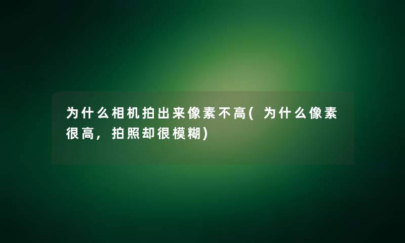 为什么相机拍出来像素不高(为什么像素很高,拍照却很模糊)