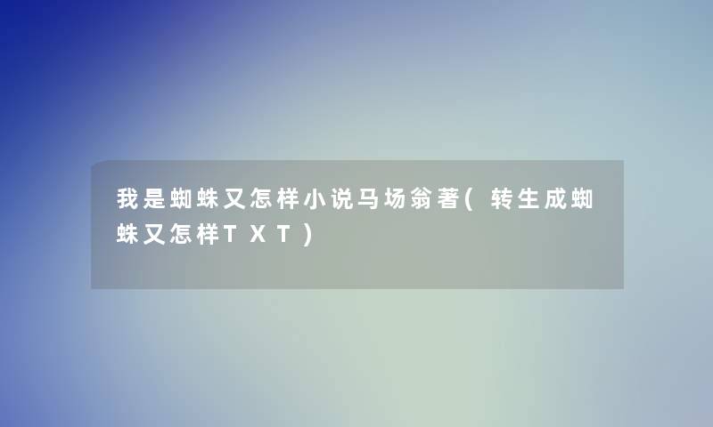 我是蜘蛛又怎样小说马场翁著(转生成蜘蛛又怎样TXT)