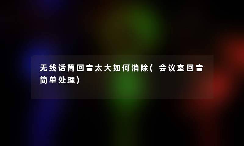 无线话筒回音太大如何消除(会议室回音简单处理)