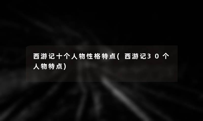 西游记十个人物性格特点(西游记30个人物特点)