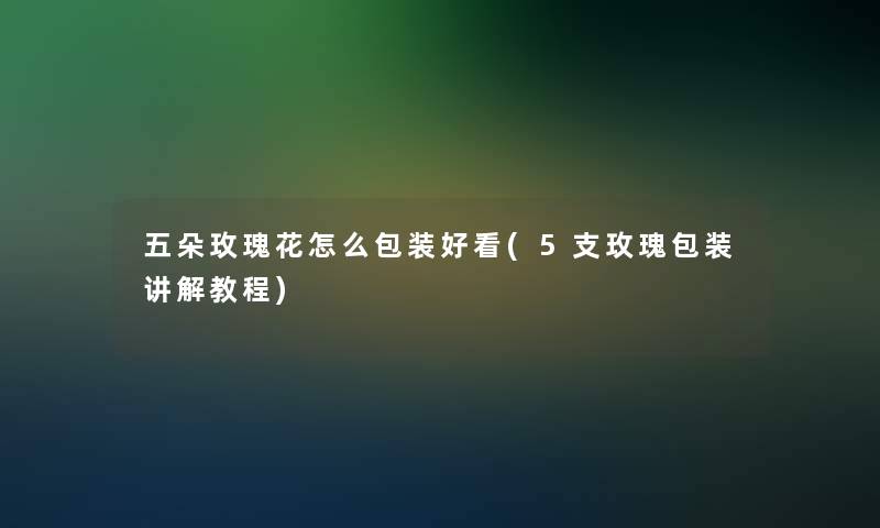 五朵玫瑰花怎么包装好看(5支玫瑰包装讲解教程)