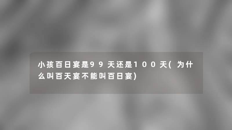 小孩百日宴是99天还是100天(为什么叫百天宴不能叫百日宴)