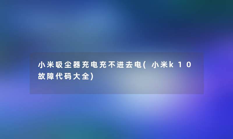 小米吸尘器充电充不进去电(小米k10故障代码大全)