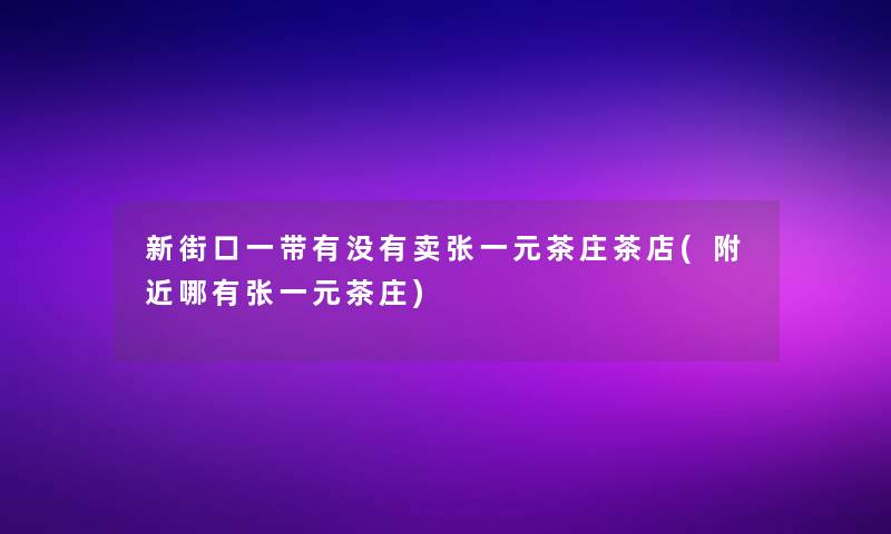 新街口一带有没有卖张一元茶庄茶店(附近哪有张一元茶庄)
