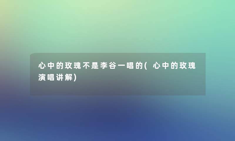 心中的玫瑰不是李谷一唱的(心中的玫瑰演唱讲解)