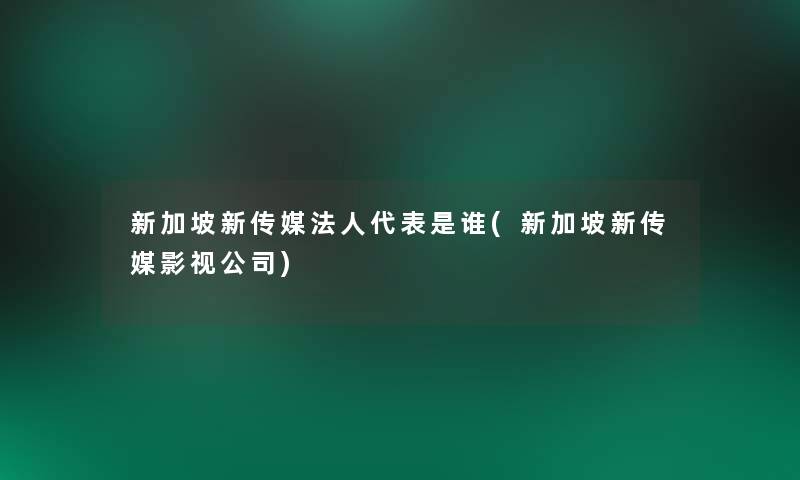 新加坡新传媒法人代表是谁(新加坡新传媒影视公司)