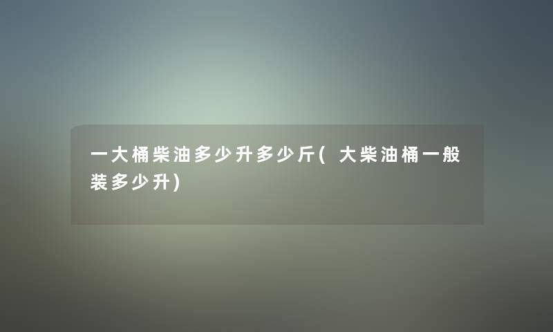 一大桶柴油多少升多少斤(大柴油桶一般装多少升)