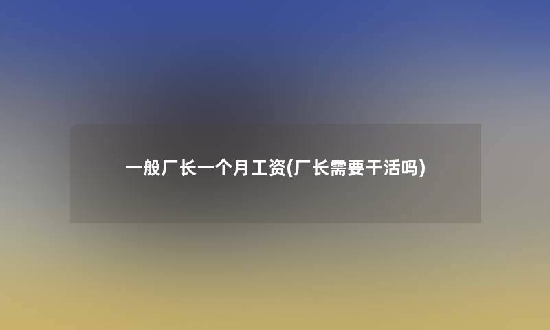 一般厂长一个月工资(厂长需要干活吗)