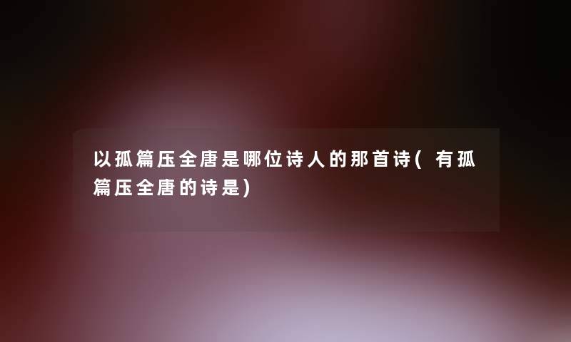 以孤篇压全唐是哪位诗人的那首诗(有孤篇压全唐的诗是)