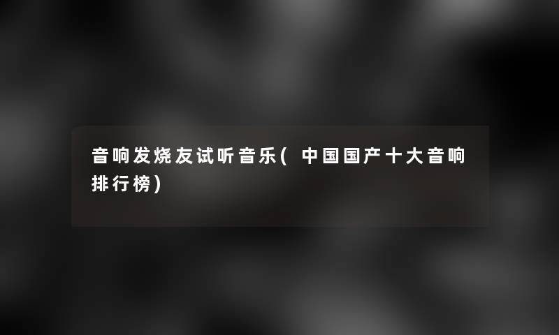 音响发烧友试听音乐(中国国产一些音响整理榜)