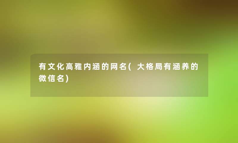 有文化高雅内涵的网名(大格局有涵养的微信名) 有文化高雅内涵的网名(大格局有涵养的微信名)