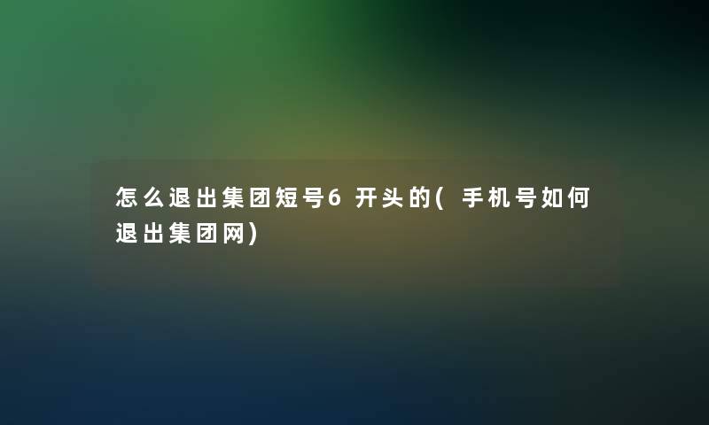 怎么退出集团短号6开头的(手机号如何退出集团网)