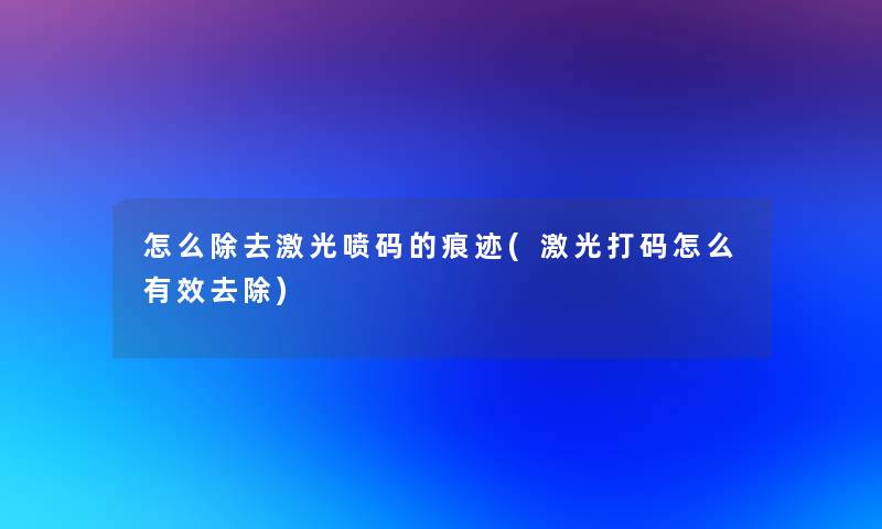 怎么除去激光喷码的痕迹(激光打码怎么有效去除)