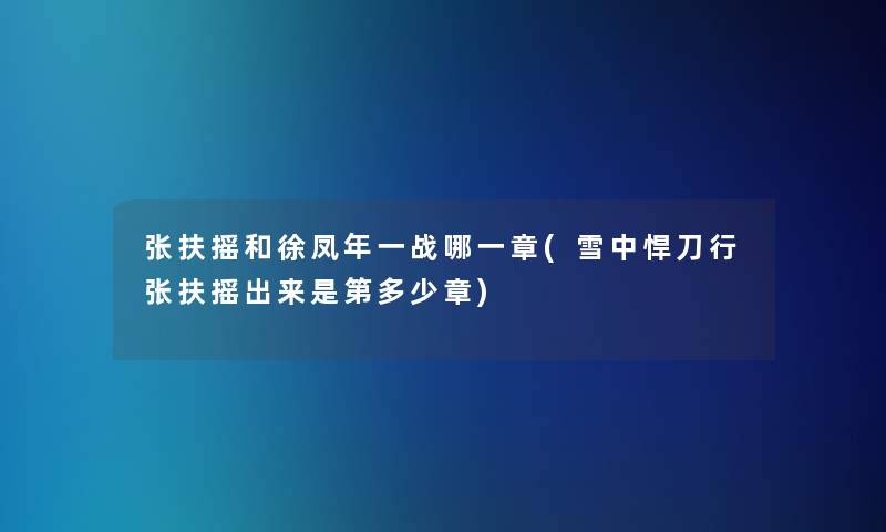 张扶摇和徐凤年一战哪一章(雪中悍刀行张扶摇出来是第多少章)