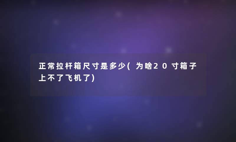 正常拉杆箱尺寸是多少(为啥20寸箱子上不了飞机了)