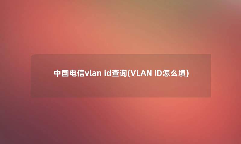 中国电信vlan id查阅(VLAN ID怎么填)