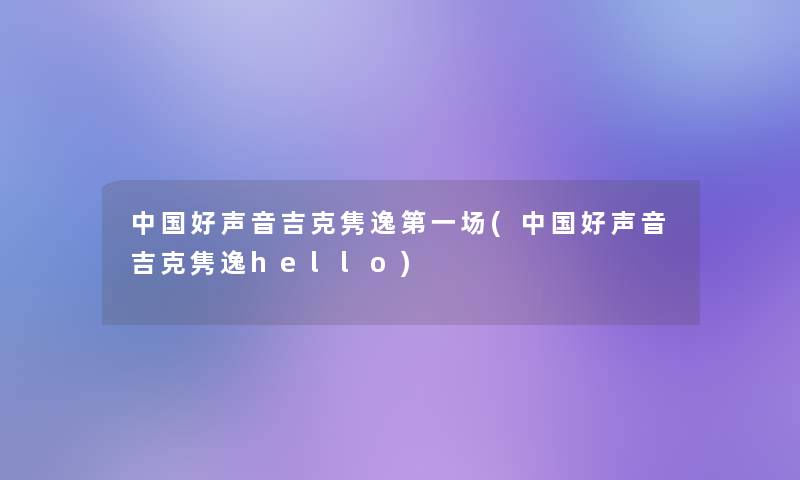 中国好声音吉克隽逸第一场(中国好声音吉克隽逸hello)