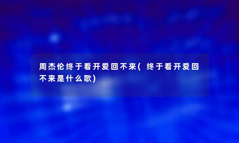 周杰伦终于看开爱回不来(终于看开爱回不来是什么歌)