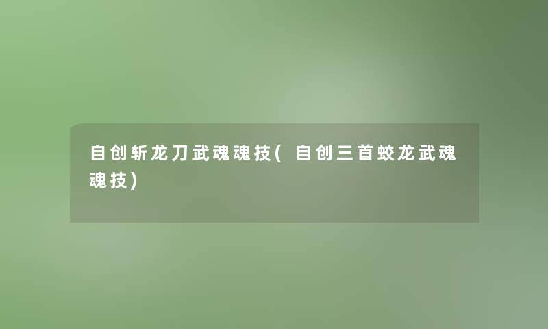 自创斩龙刀武魂魂技(自创三首蛟龙武魂魂技)