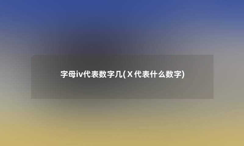 字母iv代表数字几(Ⅹ代表什么数字)