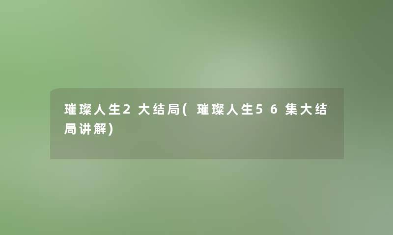 璀璨人生2大结局(璀璨人生56集大结局讲解)