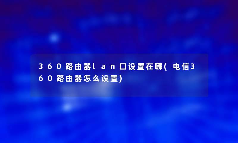 360路由器lan口设置在哪(电信360路由器怎么设置)