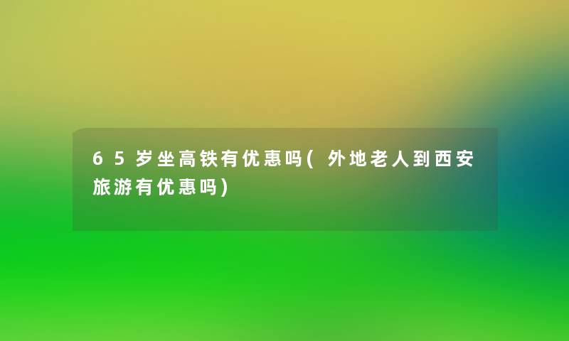 65岁坐高铁有优惠吗(外地老人到西安旅游有优惠吗)