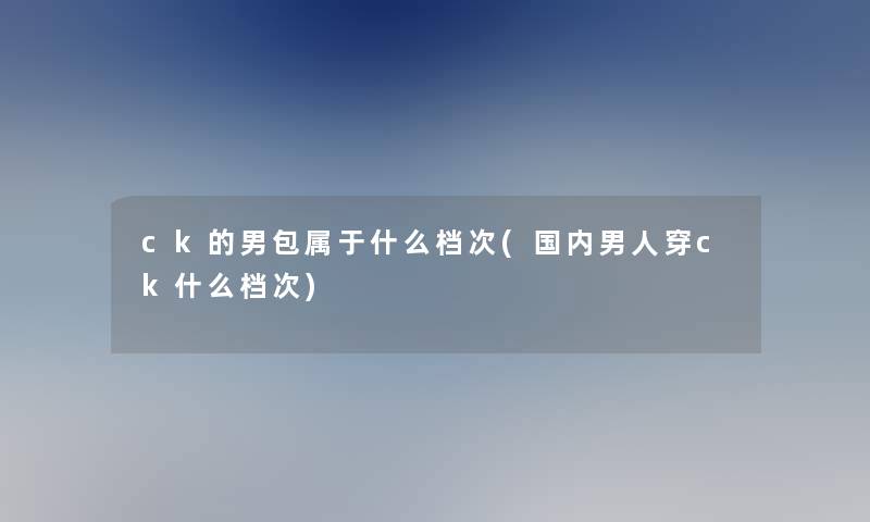 ck的男包属于什么档次(国内男人穿ck什么档次)