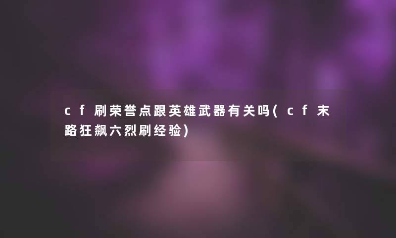 cf刷荣誉点跟英雄武器有关吗(cf末路狂飙六烈刷经验)