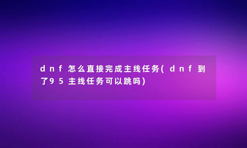 dnf怎么直接完成主线任务(dnf到了95主线任务可以跳吗)