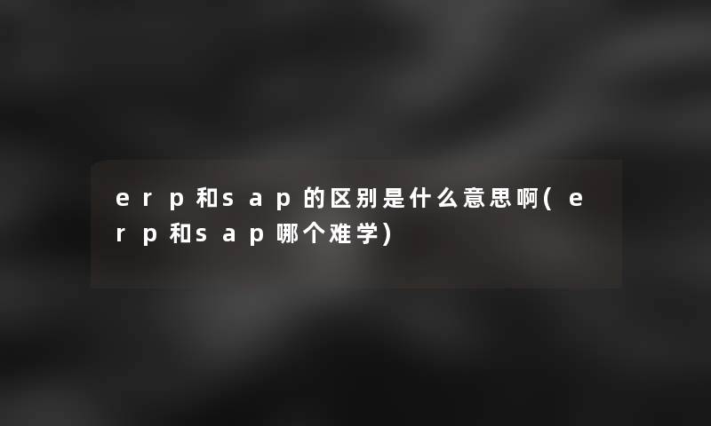 erp和sap的区别是什么意思啊(erp和sap哪个难学)