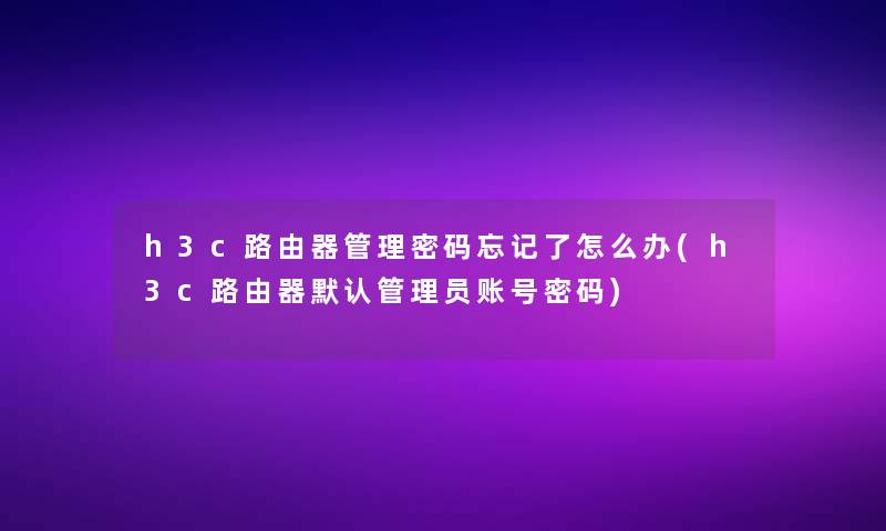 h3c路由器管理密码忘记了怎么办(h3c路由器默认管理员账号密码)