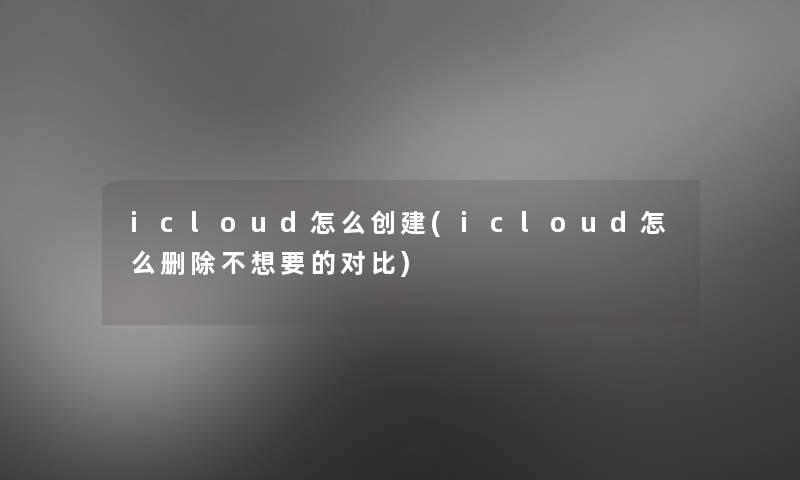 icloud怎么创建(icloud怎么删除不想要的对比)